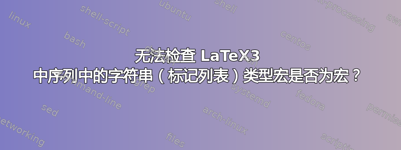 无法检查 LaTeX3 中序列中的字符串（标记列表）类型宏是否为宏？