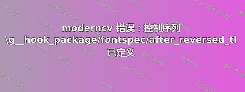 moderncv 错误：控制序列 \g__hook_package/fontspec/after_reversed_tl 已定义