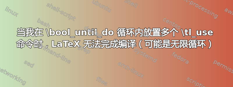 当我在 \bool_until_do 循环内放置多个 \tl_use 命令时，LaTeX 无法完成编译（可能是无限循环）