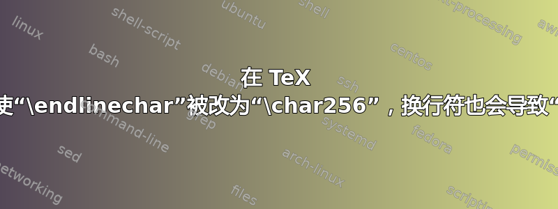 在 TeX 中，即使“\endlinechar”被改为“\char256”，换行符也会导致“\par”