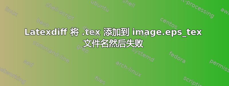 Latexdiff 将 .tex 添加到 image.eps_tex 文件名然后失败