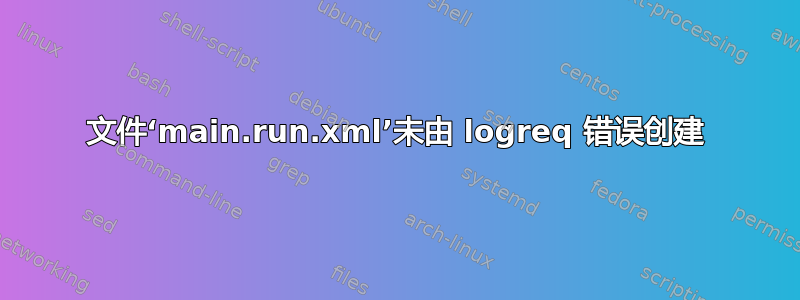 文件‘main.run.xml’未由 logreq 错误创建