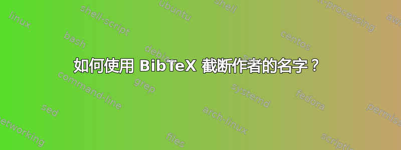 如何使用 BibTeX 截断作者的名字？