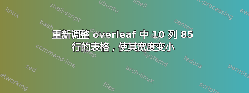 重新调整 overleaf 中 10 列 85 行的表格，使其宽度变小