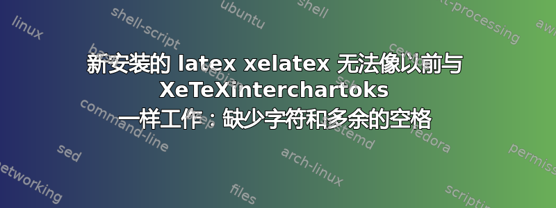 新安装的 latex xelatex 无法像以前与 XeTeXinterchartoks 一样工作：缺少字符和多余的空格