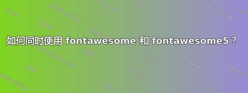 如何同时使用 fontawesome 和 fontawesome5？