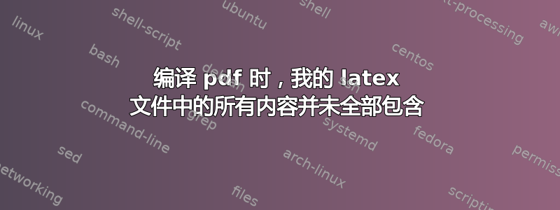 编译 pdf 时，我的 latex 文件中的所有内容并未全部包含