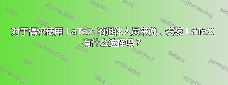 对于偶尔使用 LaTeX 的退休人员来说，安装 LaTeX 有什么选择吗？