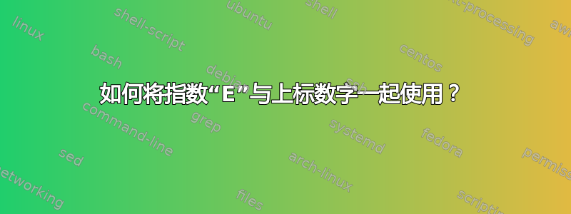 如何将指数“E”与上标数字一起使用？