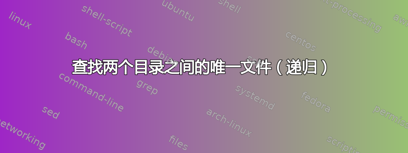 查找两个目录之间的唯一文件（递归）