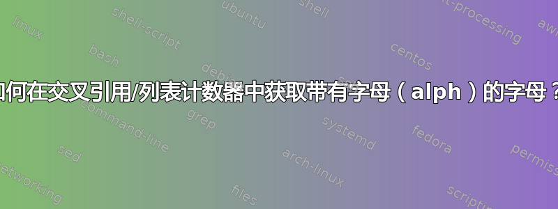 如何在交叉引用/列表计数器中获取带有字母（alph）的字母？