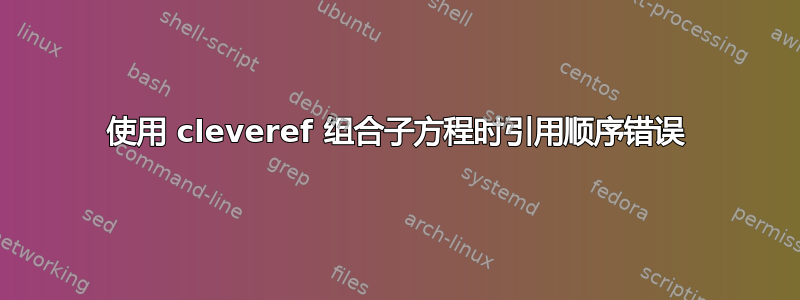 使用 cleveref 组合子方程时引用顺序错误