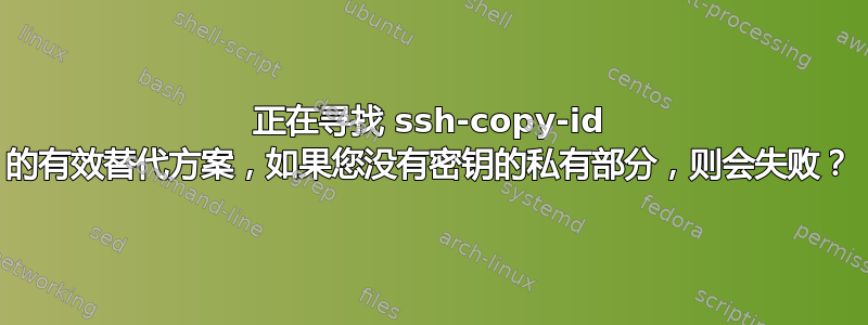 正在寻找 ssh-copy-id 的有效替代方案，如果您没有密钥的私有部分，则会失败？