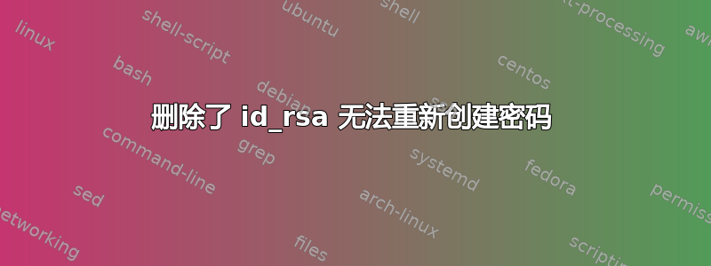 删除了 id_rsa 无法重新创建密码