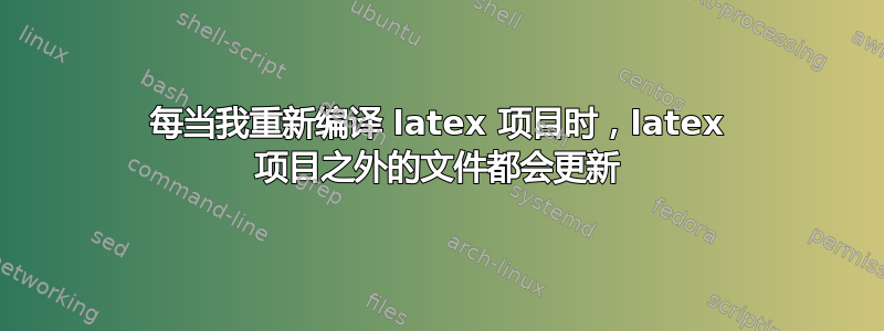 每当我重新编译 latex 项目时，latex 项目之外的文件都会更新