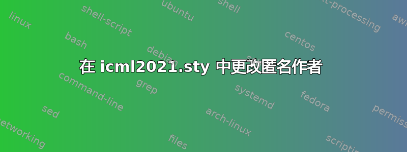 在 icml2021.sty 中更改匿名作者