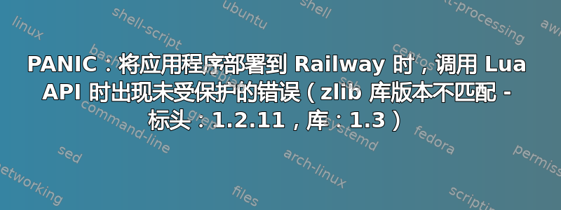 PANIC：将应用程序部署到 Railway 时，调用 Lua API 时出现未受保护的错误（zlib 库版本不匹配 - 标头：1.2.11，库：1.3）