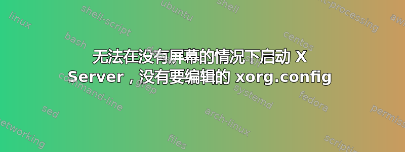 无法在没有屏幕的情况下启动 X Server，没有要编辑的 xorg.config