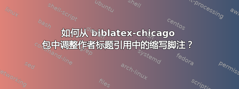 如何从 biblatex-chicago 包中调整作者标题引用中的缩写脚注？