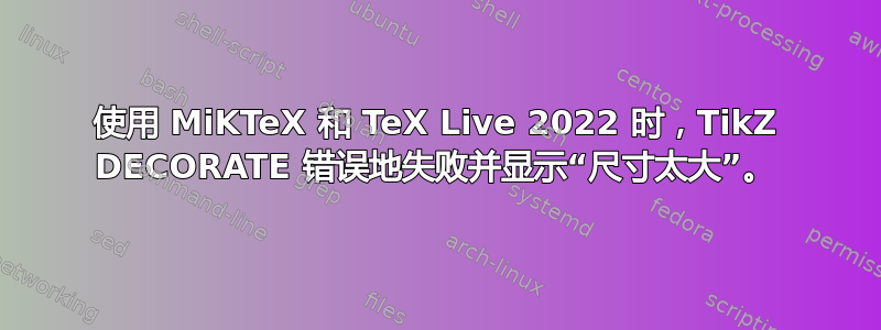 使用 MiKTeX 和 TeX Live 2022 时，TikZ DECORATE 错误地失败并显示“尺寸太大”。