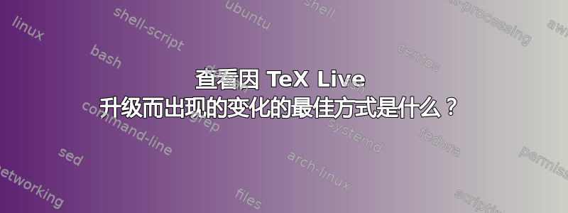 查看因 TeX Live 升级而出现的变化的最佳方式是什么？