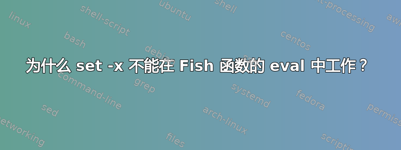 为什么 set -x 不能在 Fish 函数的 eval 中工作？