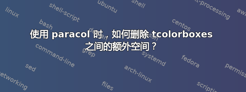 使用 paracol 时，如何删除 tcolorboxes 之间的额外空间？