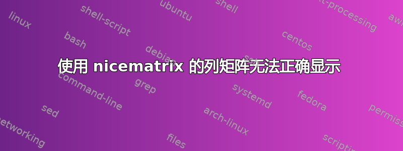 使用 nicematrix 的列矩阵无法正确显示