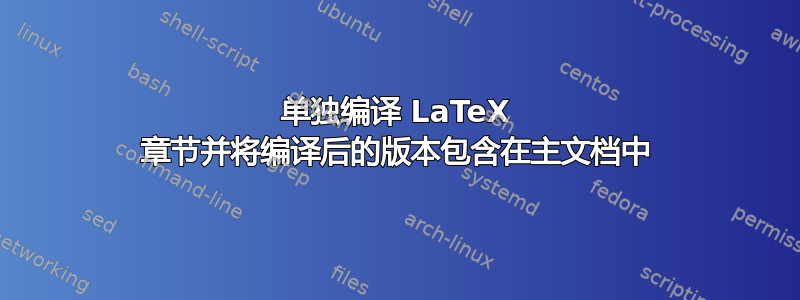 单独编译 LaTeX 章节并将编译后的版本包含在主文档中