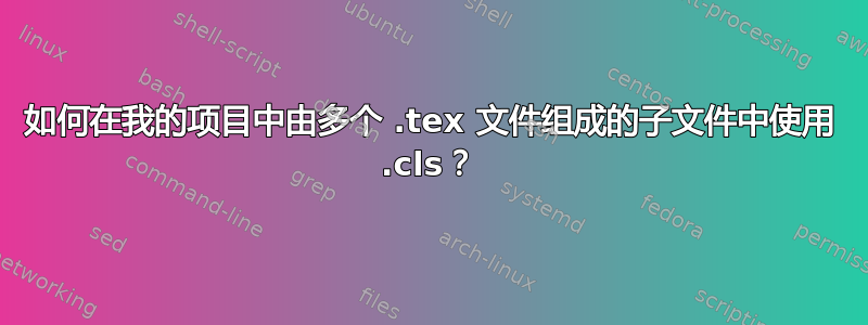 如何在我的项目中由多个 .tex 文件组成的子文件中使用 .cls？