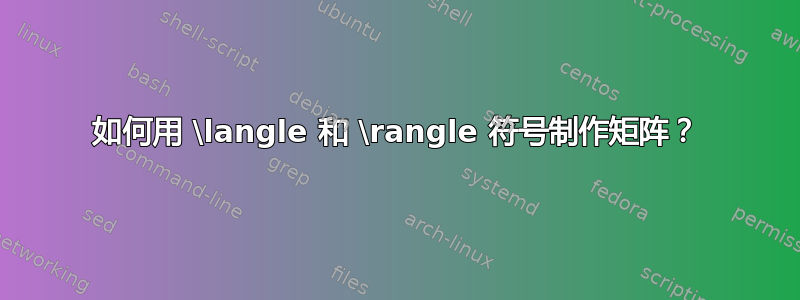 如何用 \langle 和 \rangle 符号制作矩阵？