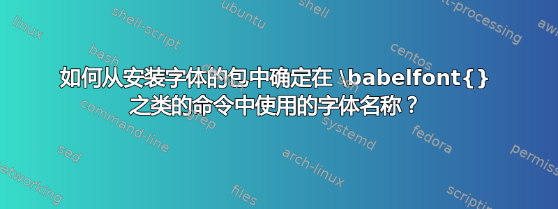 如何从安装字体的包中确定在 \babelfont{} 之类的命令中使用的字体名称？