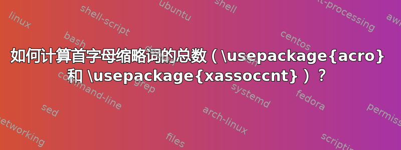 如何计算首字母缩略词的总数（\usepackage{acro} 和 \usepackage{xassoccnt}）？