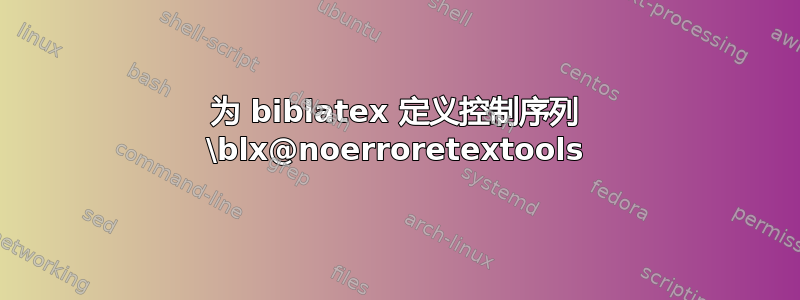 为 biblatex 定义控制序列 \blx@noerroretextools