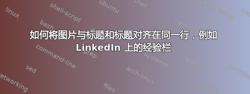 如何将图片与标题和标题对齐在同一行，例如 LinkedIn 上的经验栏