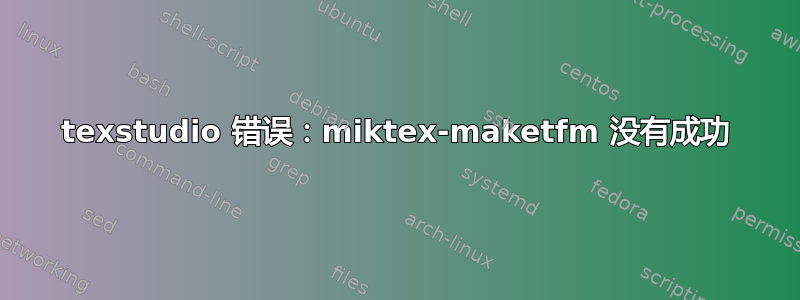 texstudio 错误：miktex-maketfm 没有成功