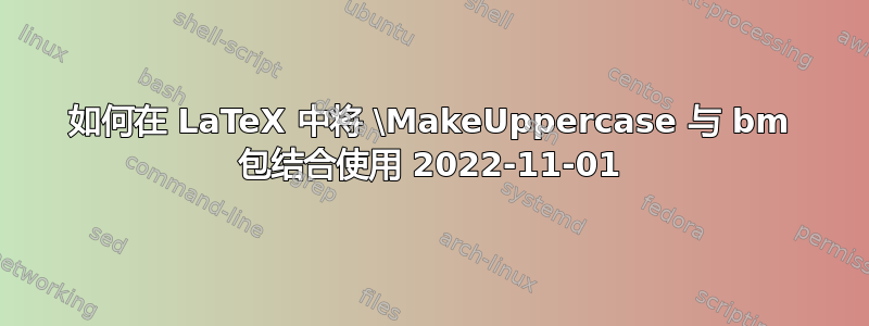 如何在 LaTeX 中将 \MakeUppercase 与 bm 包结合使用 2022-11-01