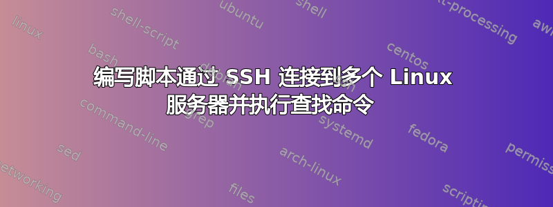 编写脚本通过 SSH 连接到多个 Linux 服务器并执行查找命令 