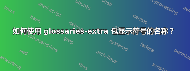 如何使用 glossaries-extra 包显示符号的名称？