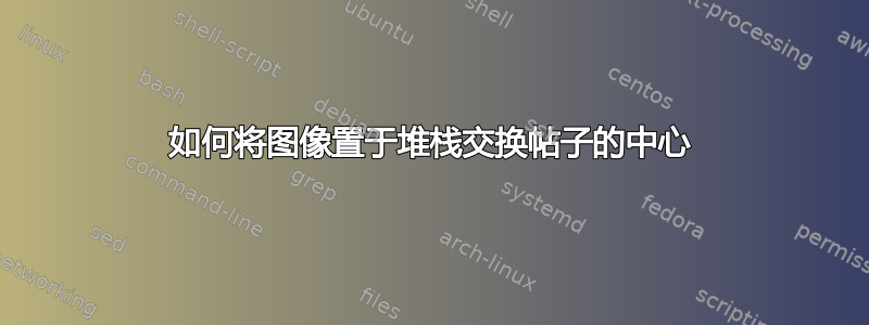 如何将图像置于堆栈交换帖子的中心