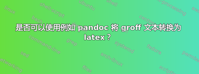 是否可以使用例如 pandoc 将 groff 文本转换为 latex？