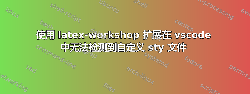 使用 latex-workshop 扩展在 vscode 中无法检测到自定义 sty 文件