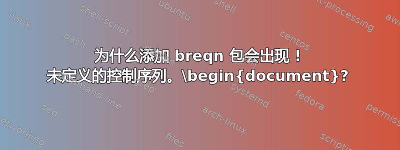 为什么添加 breqn 包会出现 ! 未定义的控制序列。\begin{document}?