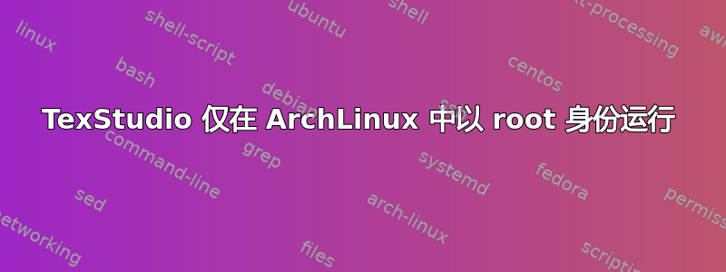 TexStudio 仅在 ArchLinux 中以 root 身份运行