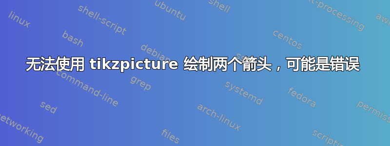 无法使用 tikzpicture 绘制两个箭头，可能是错误