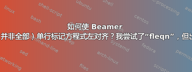 如何使 Beamer 中的一些（并非全部）单行标记方程式左对齐？我尝试了“fleqn”，但出现了问题