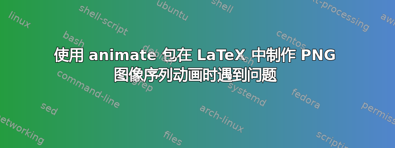 使用 animate 包在 LaTeX 中制作 PNG 图像序列动画时遇到问题