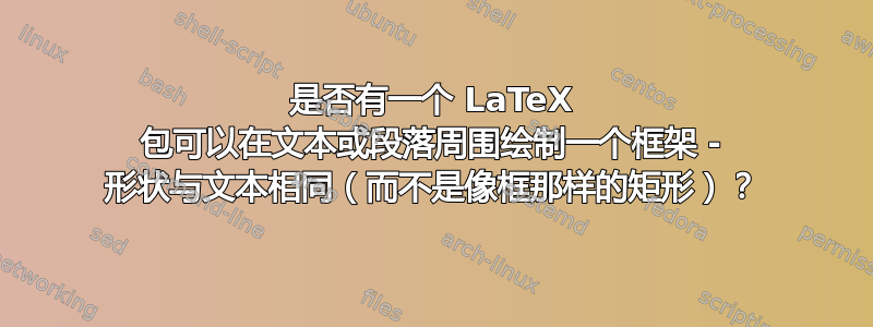 是否有一个 LaTeX 包可以在文本或段落周围绘制一个框架 - 形状与文本相同（而不是像框那样的矩形）？