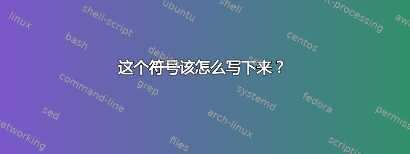 这个符号该怎么写下来？