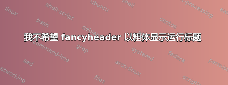 我不希望 fancyheader 以粗体显示运行标题